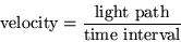 \begin{displaymath}{\rm velocity}=\frac{{\rm light\ path}}{{\rm time\ interval}} \end{displaymath}