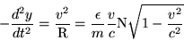 \begin{displaymath}-\frac{d^2y}{dt^2}=\frac{v^2}{\rm R}=\frac{\epsilon}{m}\frac{v}{c}{\rm N}\sqrt{1-\frac{v^2}{c^2}} \end{displaymath}