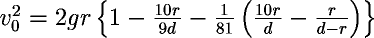 \( v_0^2=2gr\left\{1-\frac{10r}{9d}-\frac{1}{81}\left(\frac{10r}{d}-\frac{r}{d-r}\right)\right\} \)